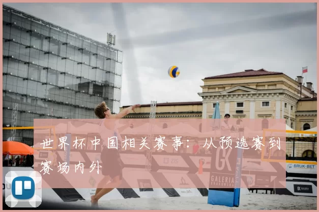世界杯中国相关赛事：从预选赛到赛场内外