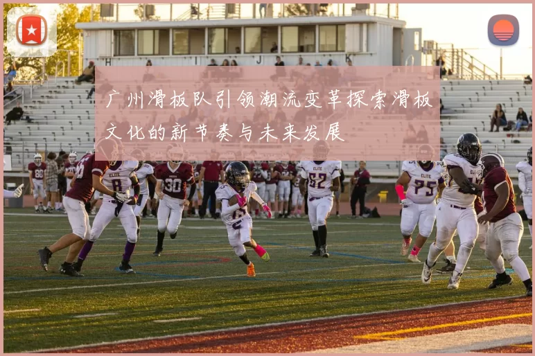 广州滑板队引领潮流变革探索滑板文化的新节奏与未来发展
