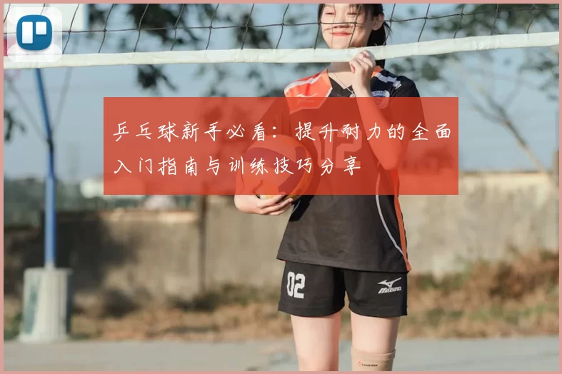 乒乓球新手必看：提升耐力的全面入门指南与训练技巧分享