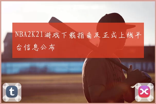 NBA2K21游戏下载指南及正式上线平台信息公布
