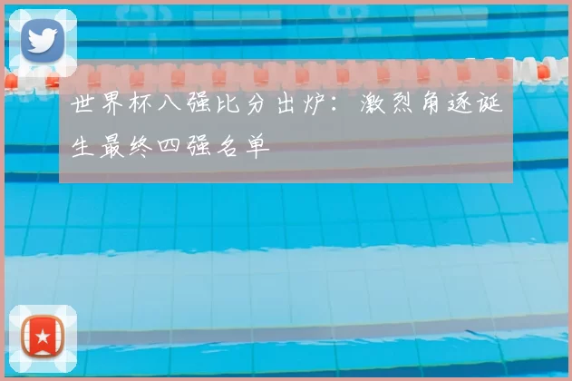 世界杯八强比分出炉：激烈角逐诞生最终四强名单