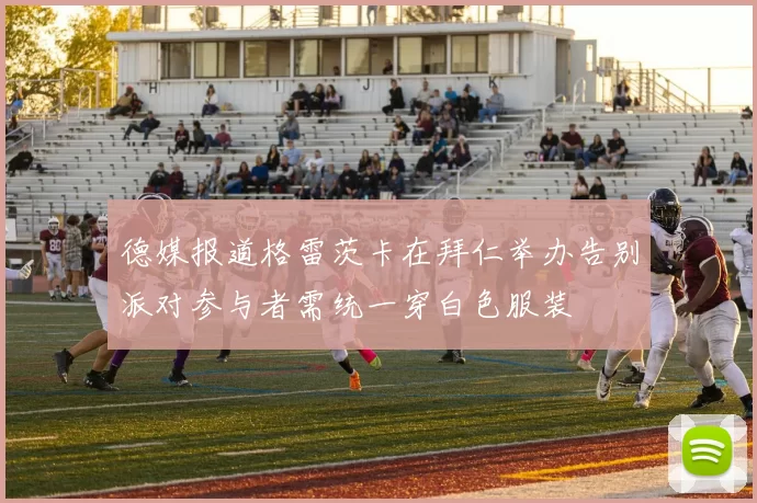 德媒报道格雷茨卡在拜仁举办告别派对参与者需统一穿白色服装
