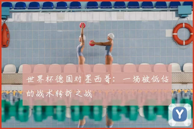 世界杯德国对墨西哥:一场被低估的战术转折之战