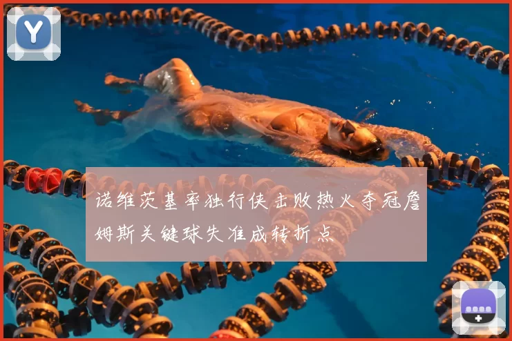 诺维茨基率独行侠击败热火夺冠詹姆斯关键球失准成转折点