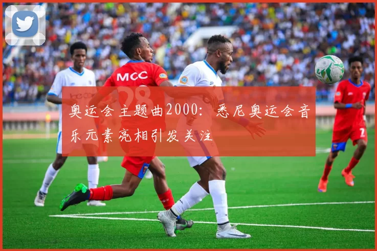 奥运会主题曲2000:悉尼奥运会音乐元素亮相引发关注