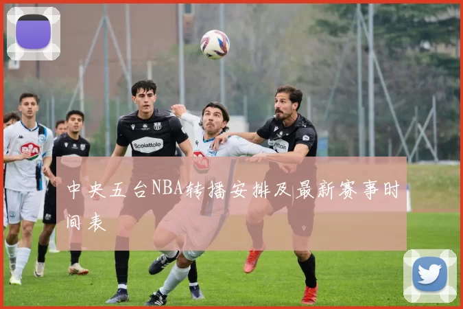 中央五台NBA转播安排及最新赛事时间表