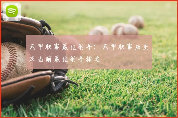 西甲联赛最佳射手：西甲联赛历史及当前最佳射手排名