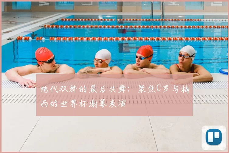 绝代双骄的最后共舞:聚焦C罗与梅西的世界杯谢幕表演