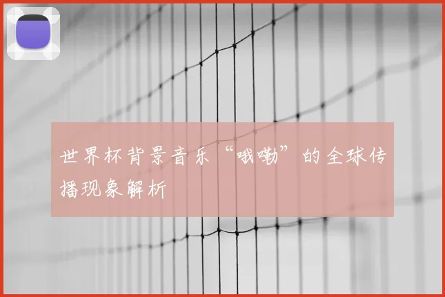 世界杯背景音乐“哦嘞”的全球传播现象解析