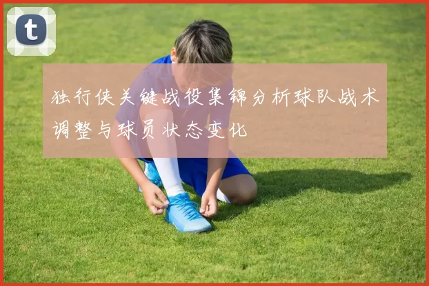 独行侠关键战役集锦分析球队战术调整与球员状态变化