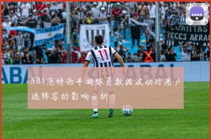 NBA范特西手游球员数据波动对用户选阵容的影响分析