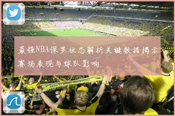 最强NBA保罗状态解析关键数据揭示赛场表现与球队影响