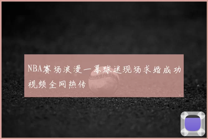 NBA赛场浪漫一幕球迷现场求婚成功视频全网热传