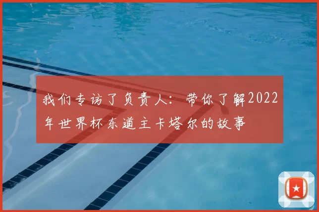 我们专访了负责人：带你了解2022年世界杯东道主卡塔尔的故事