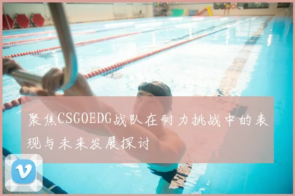 聚焦CSGOEDG战队在耐力挑战中的表现与未来发展探讨