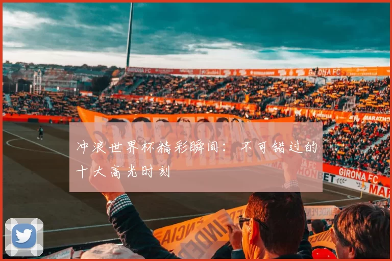冲浪世界杯精彩瞬间：不可错过的十大高光时刻