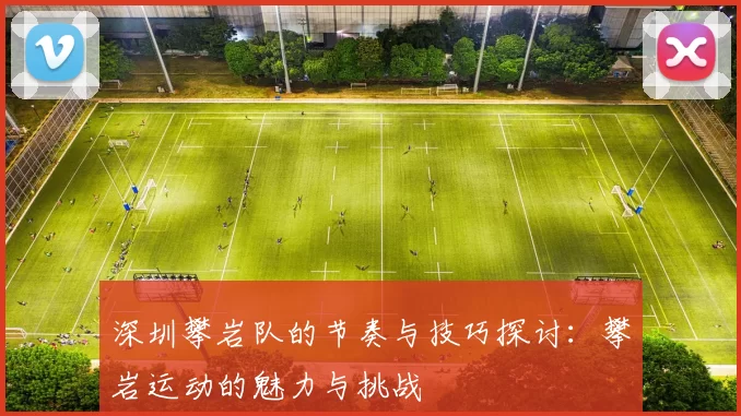 深圳攀岩队的节奏与技巧探讨：攀岩运动的魅力与挑战
