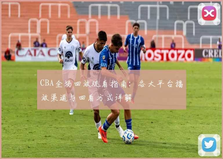 CBA全场回放观看指南：各大平台播放渠道与回看方式详解