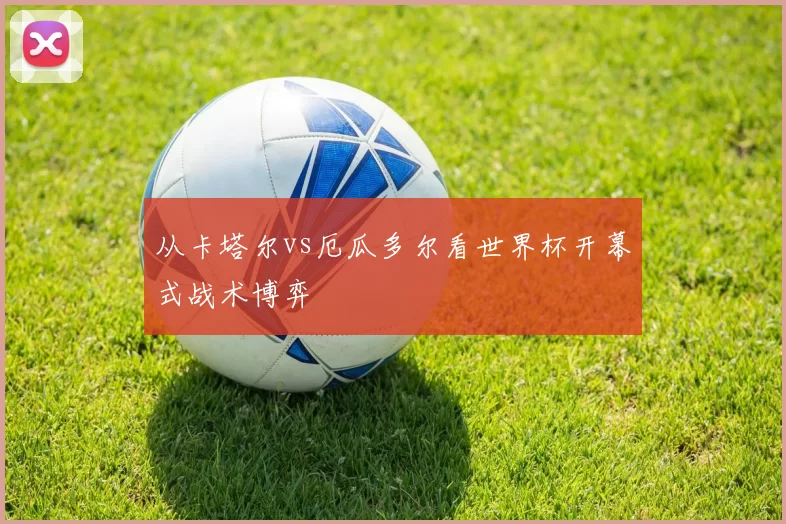 从卡塔尔vs厄瓜多尔看世界杯开幕式战术博弈