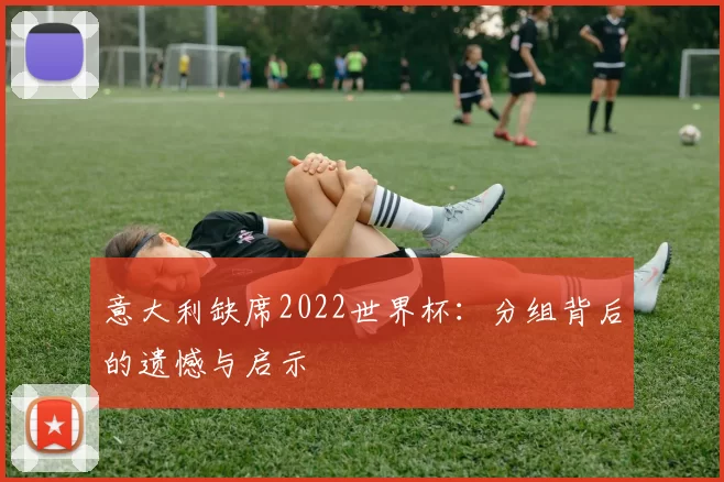 意大利缺席2022世界杯:分组背后的遗憾与启示