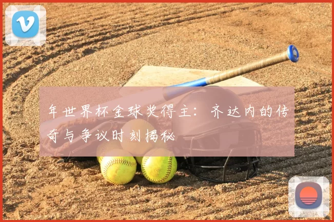 年世界杯金球奖得主：齐达内的传奇与争议时刻揭秘