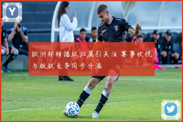 欧洲杯转播权归属引关注 赛事收视与版权竞争同步升温