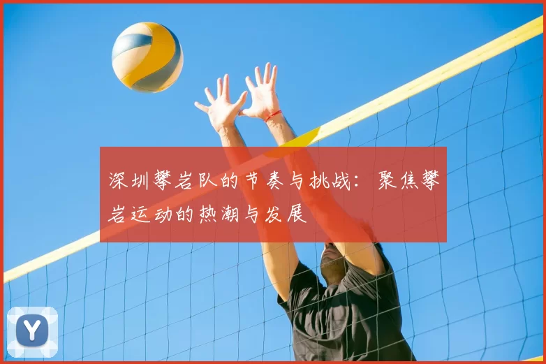 深圳攀岩队的节奏与挑战：聚焦攀岩运动的热潮与发展