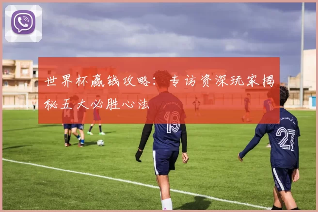 世界杯赢钱攻略：专访资深玩家揭秘五大必胜心法