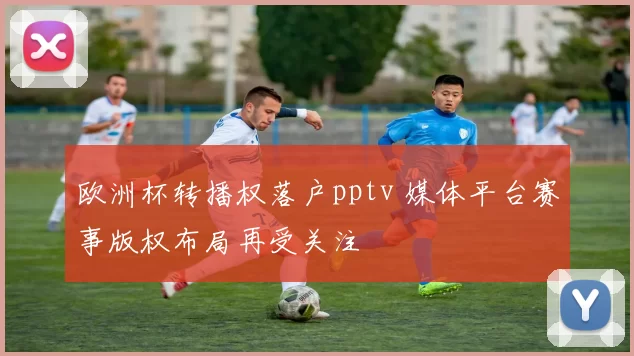 欧洲杯转播权落户pptv 媒体平台赛事版权布局再受关注