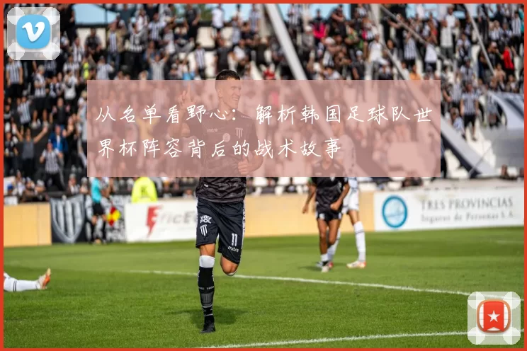 从名单看野心：解析韩国足球队世界杯阵容背后的战术故事