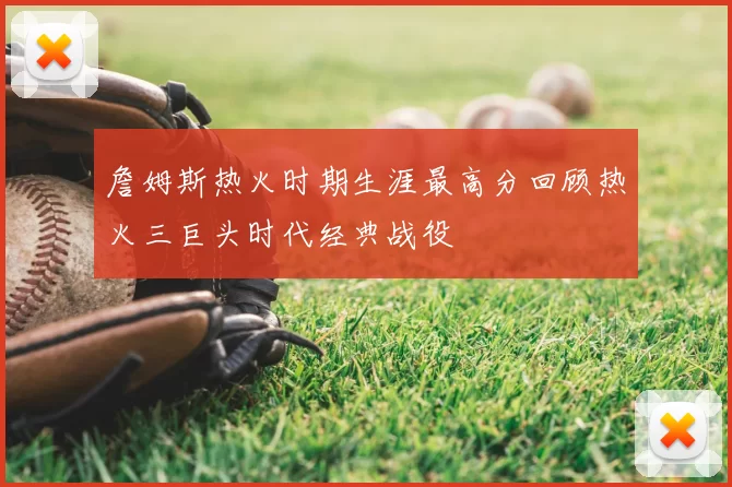 詹姆斯热火时期生涯最高分回顾热火三巨头时代经典战役
