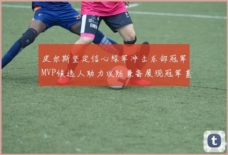 皮尔斯坚定信心绿军冲击东部冠军MVP候选人助力攻防兼备展现冠军基因