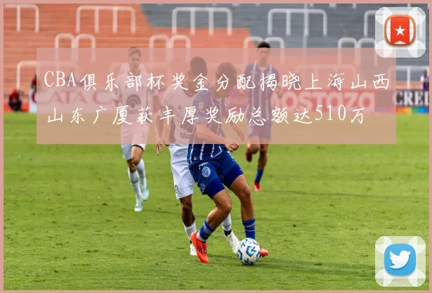 CBA俱乐部杯奖金分配揭晓上海山西山东广厦获丰厚奖励总额达510万