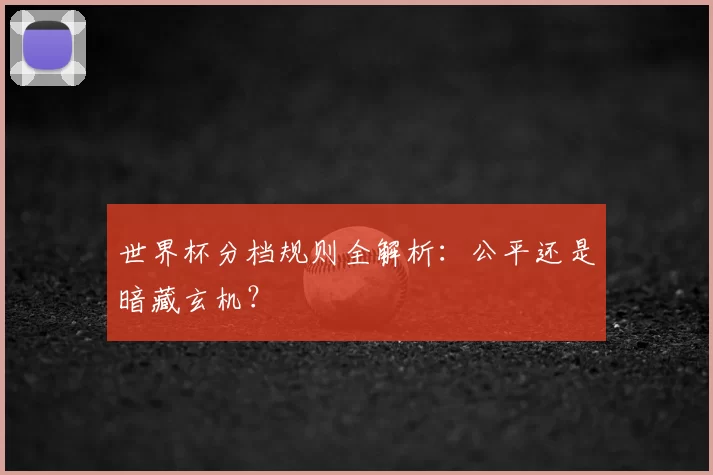 世界杯分档规则全解析:公平还是暗藏玄机?