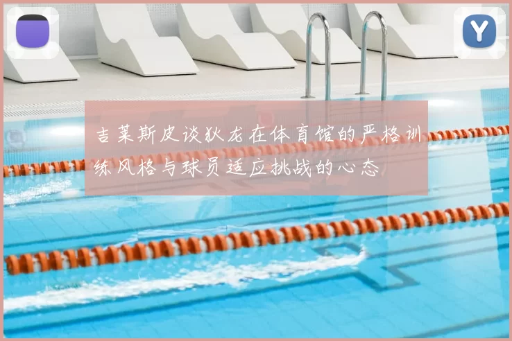 吉莱斯皮谈狄龙在体育馆的严格训练风格与球员适应挑战的心态