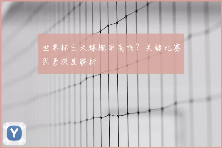 世界杯出大球概率高吗？关键比赛因素深度解析
