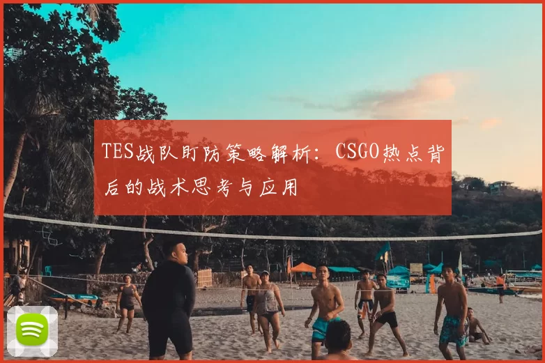TES战队盯防策略解析:CSGO热点背后的战术思考与应用
