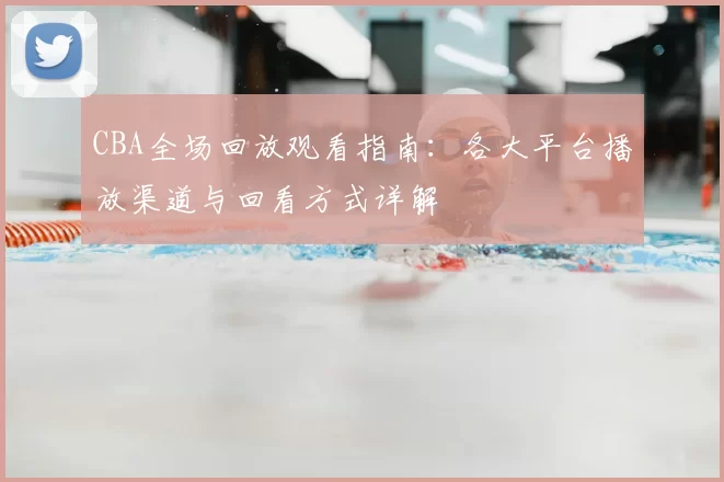 CBA全场回放观看指南：各大平台播放渠道与回看方式详解