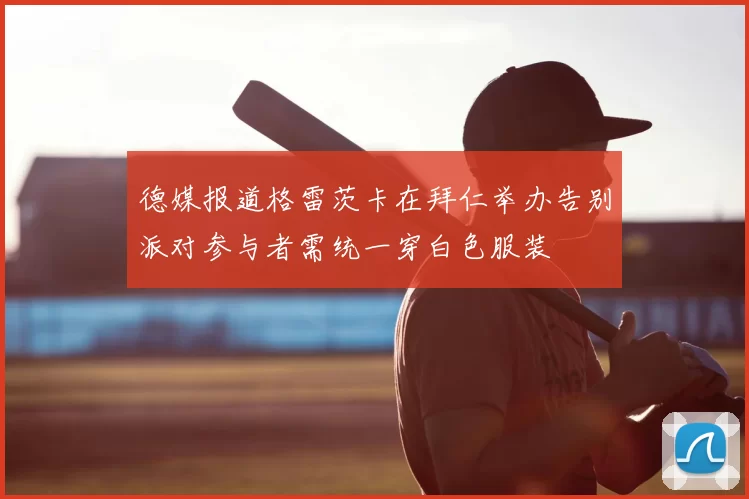 德媒报道格雷茨卡在拜仁举办告别派对参与者需统一穿白色服装