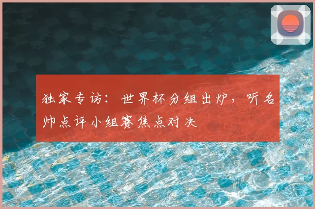 独家专访：世界杯分组出炉，听名帅点评小组赛焦点对决