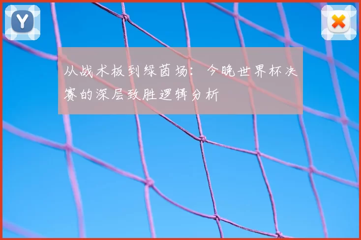 从战术板到绿茵场：今晚世界杯决赛的深层致胜逻辑分析
