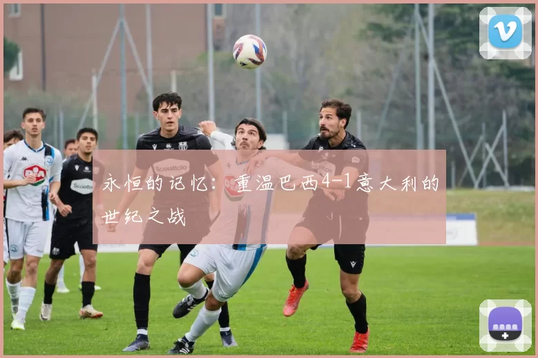 永恒的记忆:重温巴西4-1意大利的世纪之战