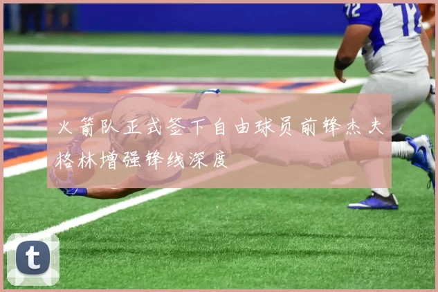 火箭队正式签下自由球员前锋杰夫格林增强锋线深度
