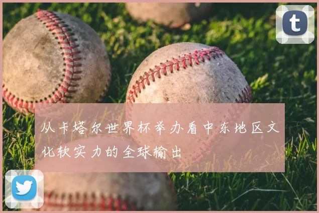 从卡塔尔世界杯举办看中东地区文化软实力的全球输出