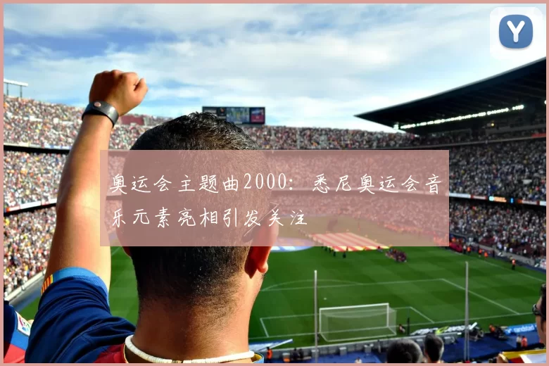奥运会主题曲2000：悉尼奥运会音乐元素亮相引发关注