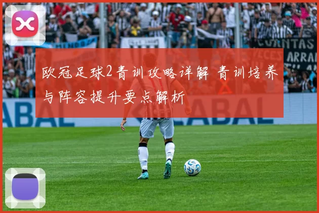 欧冠足球2青训攻略详解 青训培养与阵容提升要点解析