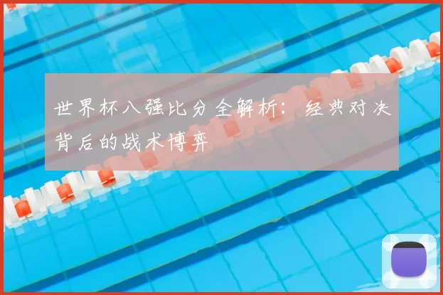 世界杯八强比分全解析：经典对决背后的战术博弈