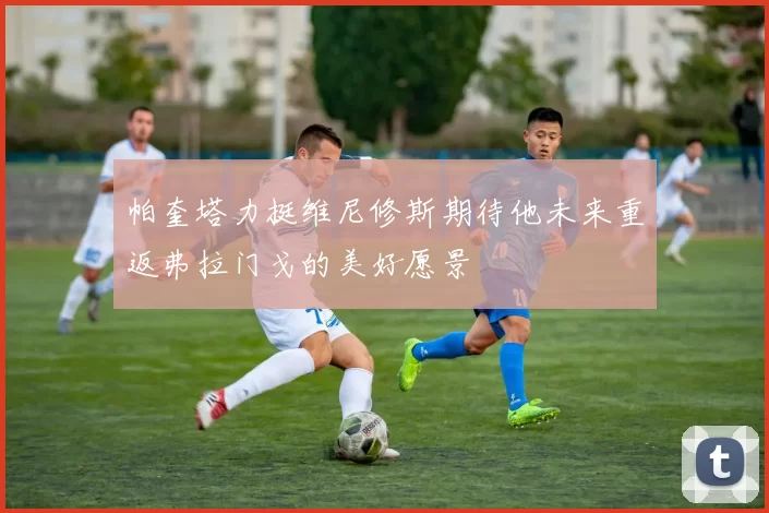 帕奎塔力挺维尼修斯期待他未来重返弗拉门戈的美好愿景