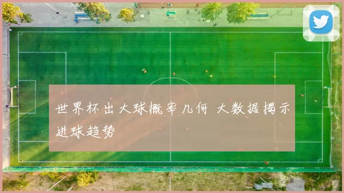 世界杯出大球概率几何 大数据揭示进球趋势