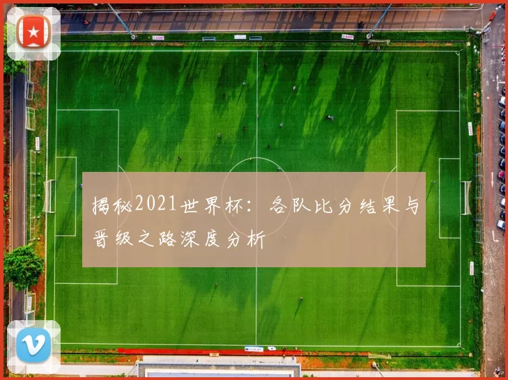 揭秘2021世界杯：各队比分结果与晋级之路深度分析